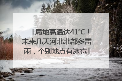 局地高温达41℃！未来几天河北北部多雷雨，个别地点有冰雹