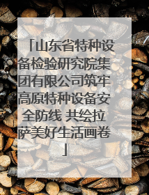 山东省特种设备检验研究院集团有限公司筑牢高原特种设备安全防线 共绘拉萨美好生活画卷