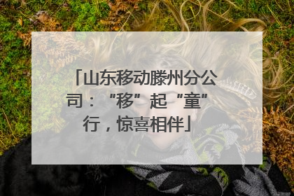 山东移动滕州分公司：“移”起“童”行，惊喜相伴
