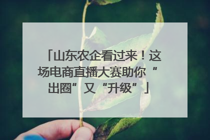 山东农企看过来！这场电商直播大赛助你“出圈”又“升级”