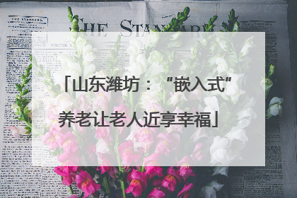 山东潍坊：“嵌入式”养老让老人近享幸福