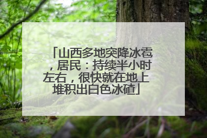 山西多地突降冰雹，居民：持续半小时左右，很快就在地上堆积出白色冰碴