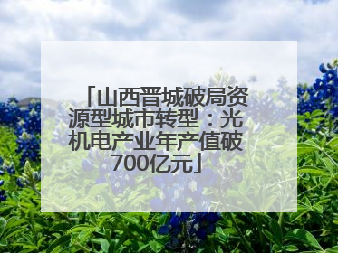 山西晋城破局资源型城市转型：光机电产业年产值破700亿元