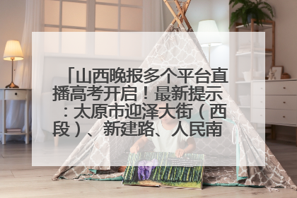 山西晚报多个平台直播高考开启！最新提示：太原市迎泽大街（西段）、新建路、人民南路高考期间增开路口