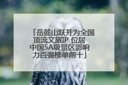岳麓山跃升为全国顶流文旅IP 位居中国5A级景区影响力百强榜单前十