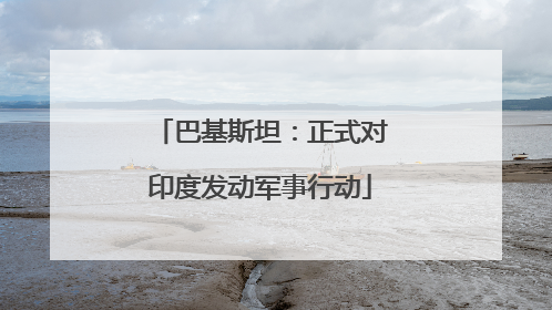 巴基斯坦：正式对印度发动军事行动