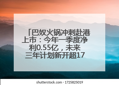 巴奴火锅冲刺赴港上市：今年一季度净利0.55亿，未来三年计划新开超170家门店