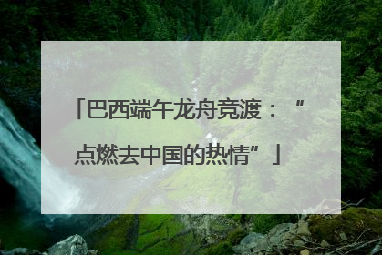 巴西端午龙舟竞渡：“点燃去中国的热情”