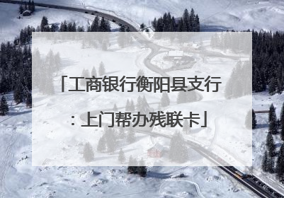 工商银行衡阳县支行：上门帮办残联卡