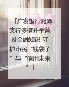 广发银行湘潭支行多措并举普及金融知识 守护市民“钱袋子”与“信用未来”