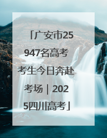广安市25947名高考考生今日奔赴考场｜2025四川高考