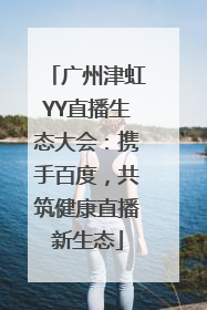 广州津虹YY直播生态大会：携手百度，共筑健康直播新生态