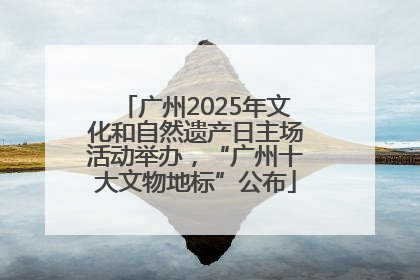 广州2025年文化和自然遗产日主场活动举办，“广州十大文物地标”公布