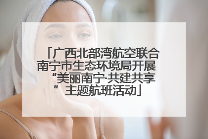广西北部湾航空联合南宁市生态环境局开展“美丽南宁·共建共享”主题航班活动