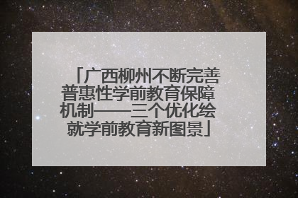 广西柳州不断完善普惠性学前教育保障机制——三个优化绘就学前教育新图景