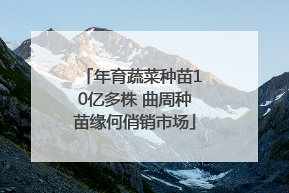 年育蔬菜种苗10亿多株 曲周种苗缘何俏销市场