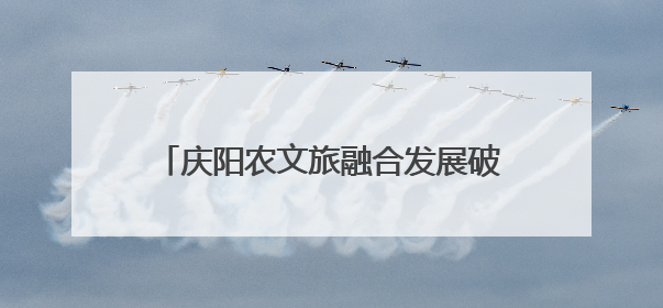 庆阳农文旅融合发展破解旅游短板 邀客商投资美丽乡村共赢未来