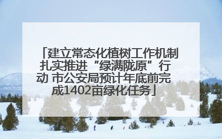 建立常态化植树工作机制 扎实推进“绿满陇原”行动 市公安局预计年底前完成1402亩绿化任务
