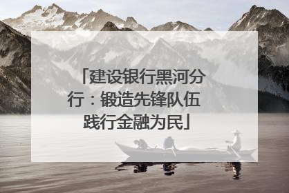 建设银行黑河分行：锻造先锋队伍 践行金融为民