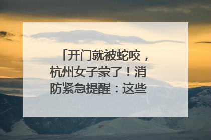 开门就被蛇咬，杭州女子蒙了！消防紧急提醒：这些方法都不靠谱！