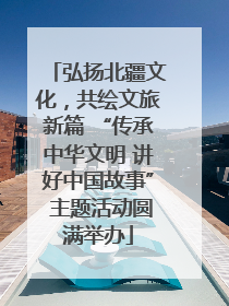 弘扬北疆文化，共绘文旅新篇 “传承中华文明 讲好中国故事” 主题活动圆满举办