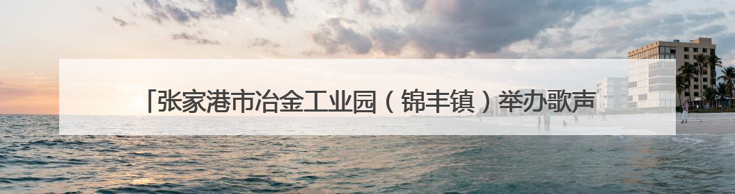 张家港市冶金工业园（锦丰镇）举办歌声嘹亮，邻里共享——退役军人音乐分享会