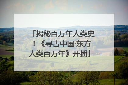 揭秘百万年人类史！《寻古中国·东方人类百万年》开播