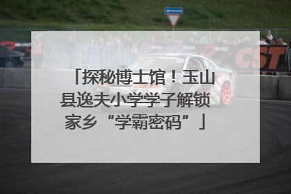 探秘博士馆！玉山县逸夫小学学子解锁家乡“学霸密码”