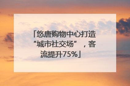 悠唐购物中心打造“城市社交场”，客流提升75%