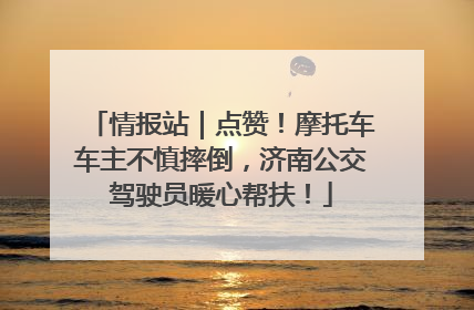 情报站｜点赞！摩托车车主不慎摔倒，济南公交驾驶员暖心帮扶！