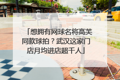 想拥有网球名将高芙同款球拍？武汉这家门店月均进店超千人