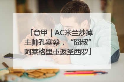 意甲｜AC米兰炒掉主帅孔塞桑，“囧叔”阿莱格里重返圣西罗
