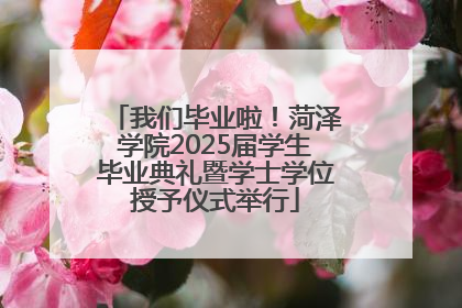 我们毕业啦！菏泽学院2025届学生毕业典礼暨学士学位授予仪式举行