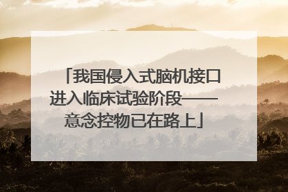 我国侵入式脑机接口进入临床试验阶段——意念控物已在路上