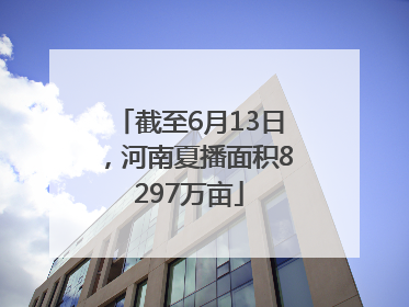 截至6月13日，河南夏播面积8297万亩