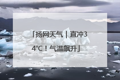 扬网天气｜直冲34℃！气温飙升