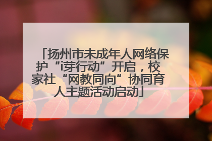 扬州市未成年人网络保护“i芽行动”开启，校家社“网教同向”协同育人主题活动启动