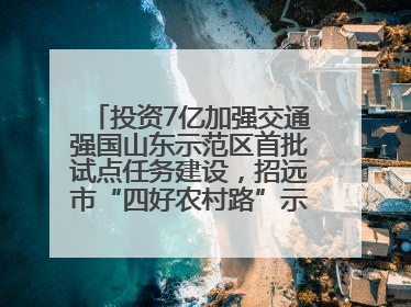 投资7亿加强交通强国山东示范区首批试点任务建设，招远市“四好农村路”示范环线为乡村振兴“开路”