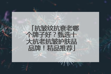 抗皱纹抗衰老哪个牌子好？甄选十大抗老抗皱护肤品品牌！精品推荐