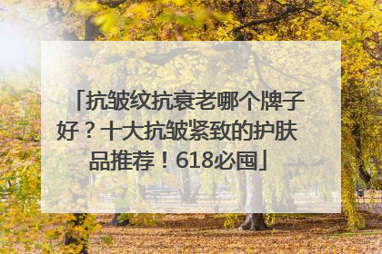 抗皱纹抗衰老哪个牌子好？十大抗皱紧致的护肤品推荐！618必囤
