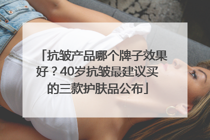 抗皱产品哪个牌子效果好？40岁抗皱最建议买的三款护肤品公布