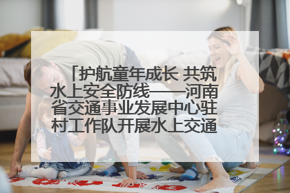 护航童年成长 共筑水上安全防线——河南省交通事业发展中心驻村工作队开展水上交通安全知识进校园活动