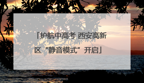 护航中高考 西安高新区“静音模式”开启