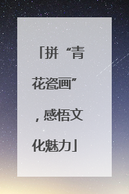 拼“青花瓷画”，感悟文化魅力
