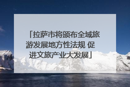 拉萨市将颁布全域旅游发展地方性法规 促进文旅产业大发展
