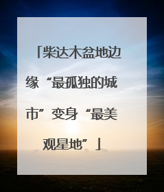 柴达木盆地边缘“最孤独的城市”变身“最美观星地”