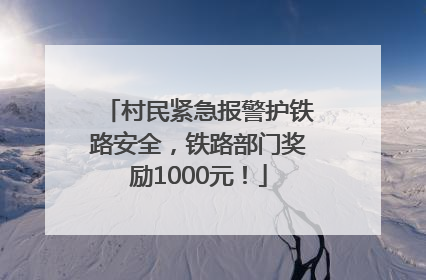 村民紧急报警护铁路安全，铁路部门奖励1000元！