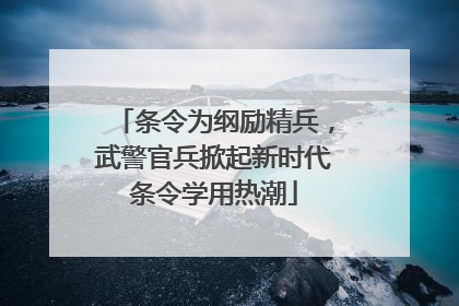条令为纲励精兵，武警官兵掀起新时代条令学用热潮