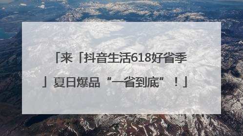 来「抖音生活618好省季」夏日爆品“一省到底”！