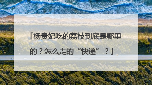 杨贵妃吃的荔枝到底是哪里的？怎么走的“快递”？